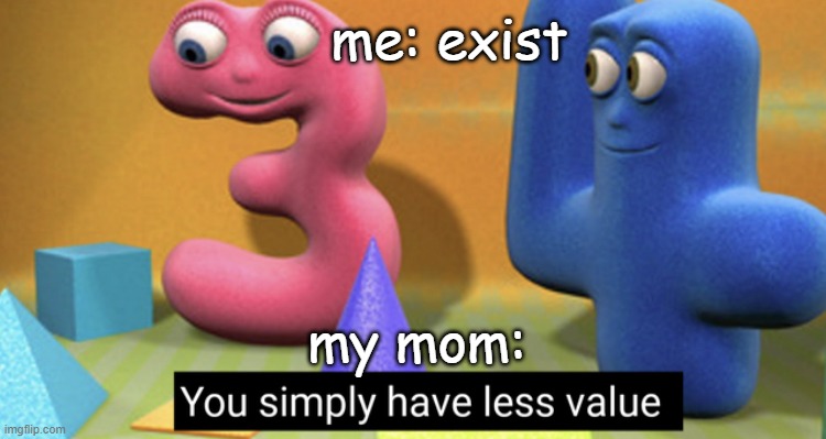 yes | me: exist; my mom: | image tagged in you simply have less value | made w/ Imgflip meme maker