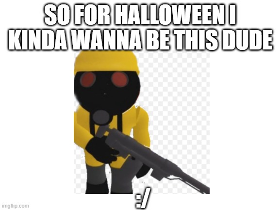 IK IK ITS MARCH | SO FOR HALLOWEEN I KINDA WANNA BE THIS DUDE; :/ | image tagged in blank white template | made w/ Imgflip meme maker
