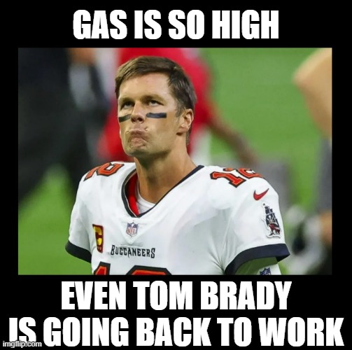 Poor Tom | GAS IS SO HIGH; EVEN TOM BRADY IS GOING BACK TO WORK | image tagged in tom brady,nfl,football,tom brady sad,goat,super bowl | made w/ Imgflip meme maker