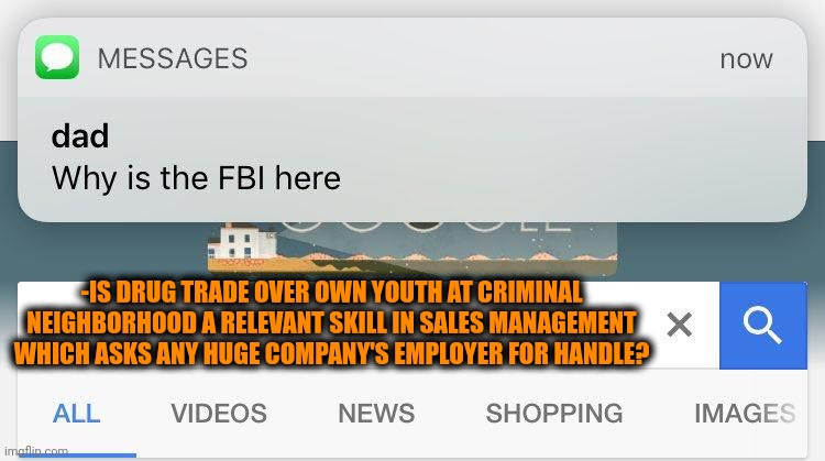 -Parties over hidden economy. | -IS DRUG TRADE OVER OWN YOUTH AT CRIMINAL NEIGHBORHOOD A RELEVANT SKILL IN SALES MANAGEMENT WHICH ASKS ANY HUGE COMPANY'S EMPLOYER FOR HANDLE? | image tagged in dad why is the fbi here,don't do drugs,police chasing guy,car salesman slaps hood,unemployed,google search | made w/ Imgflip meme maker