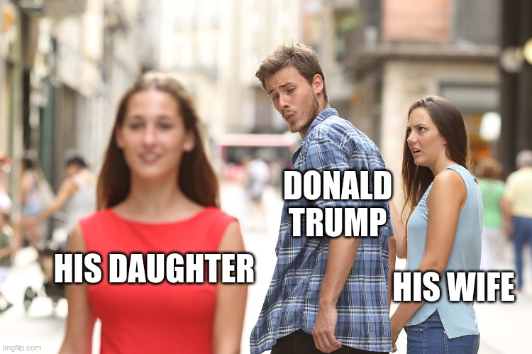 Disloyal Boyfriend | DONALD TRUMP; HIS WIFE; HIS DAUGHTER | image tagged in disloyal boyfriend | made w/ Imgflip meme maker