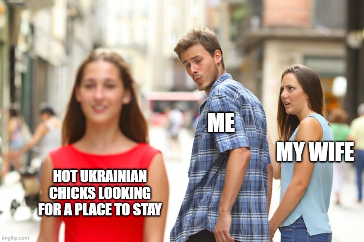 Distracted Boyfriend Meme | ME; MY WIFE; HOT UKRAINIAN CHICKS LOOKING FOR A PLACE TO STAY | image tagged in memes,distracted boyfriend | made w/ Imgflip meme maker