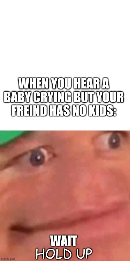 HOL UP | WHEN YOU HEAR A BABY CRYING BUT YOUR FREIND HAS NO KIDS:; WAIT; HOLD UP | image tagged in memes,blank transparent square,wait hol up | made w/ Imgflip meme maker