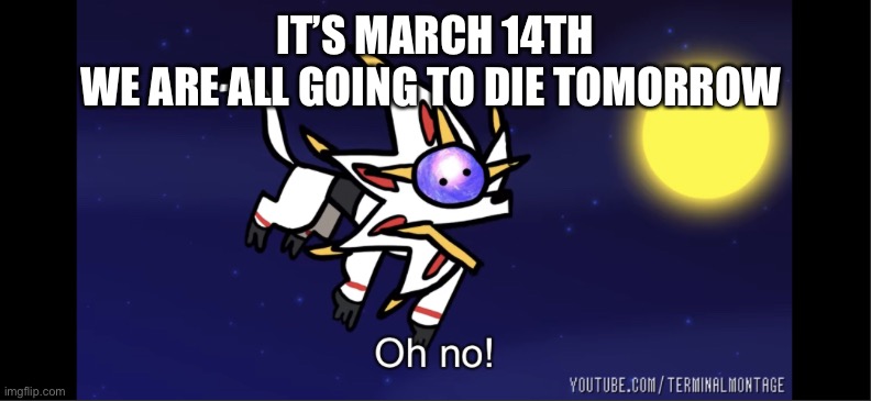 Solgaleo oh no! | IT’S MARCH 14TH
WE ARE ALL GOING TO DIE TOMORROW | image tagged in solgaleo oh no | made w/ Imgflip meme maker