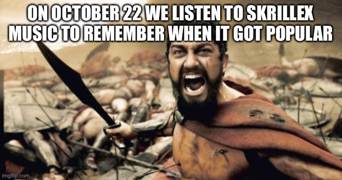 Remember when skrillex got popular | ON OCTOBER 22 WE LISTEN TO SKRILLEX MUSIC TO REMEMBER WHEN IT GOT POPULAR | image tagged in memes,sparta leonidas,nostalgia | made w/ Imgflip meme maker