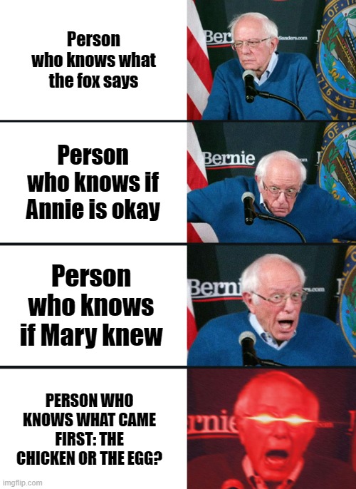 People who Know | Person who knows what the fox says; Person who knows if Annie is okay; Person who knows if Mary knew; PERSON WHO KNOWS WHAT CAME FIRST: THE CHICKEN OR THE EGG? | image tagged in bernie sanders reaction nuked | made w/ Imgflip meme maker