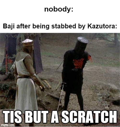 im baaack | nobody:; Baji after being stabbed by Kazutora: | image tagged in tis but a scratch,spoilers | made w/ Imgflip meme maker