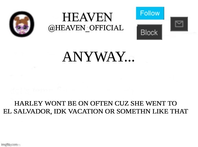 UwU | ANYWAY... HARLEY WONT BE ON OFTEN CUZ SHE WENT TO EL SALVADOR, IDK VACATION OR SOMETHN LIKE THAT | image tagged in heaven s template | made w/ Imgflip meme maker