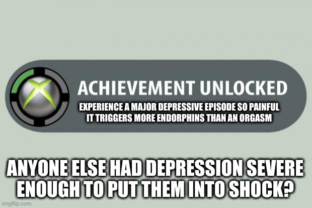 Cortisol and adrenaline help to prevent PTSD. Fight or flight is your friend | EXPERIENCE A MAJOR DEPRESSIVE EPISODE SO PAINFUL
IT TRIGGERS MORE ENDORPHINS THAN AN ORGASM; ANYONE ELSE HAD DEPRESSION SEVERE
ENOUGH TO PUT THEM INTO SHOCK? | image tagged in achievement unlocked | made w/ Imgflip meme maker