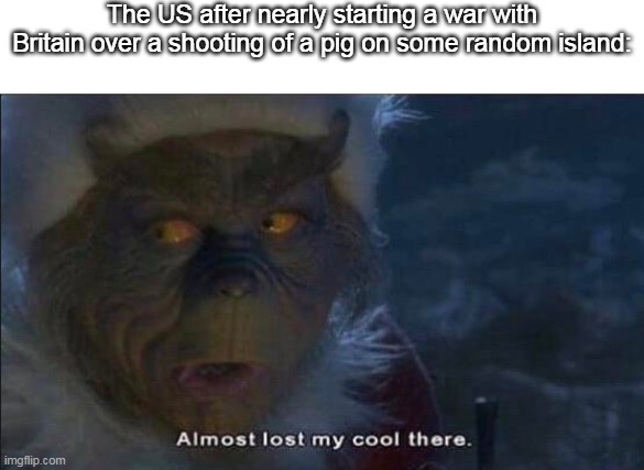 e |  The US after nearly starting a war with Britain over a shooting of a pig on some random island: | image tagged in almost lost my cool there | made w/ Imgflip meme maker