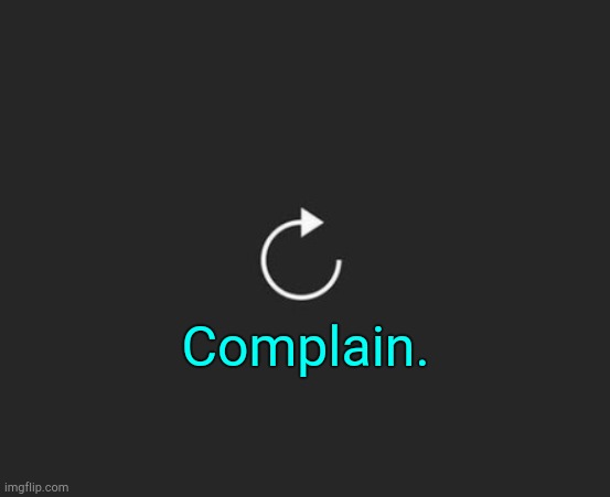 . | Complain. | image tagged in replay button | made w/ Imgflip meme maker