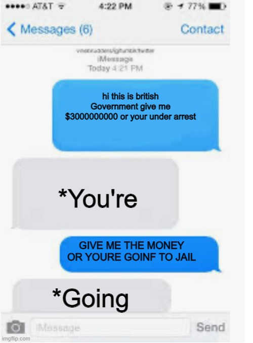 Blank text conversation | hi this is british Government give me $3000000000 or your under arrest; *You're; GIVE ME THE MONEY OR YOURE GOINF TO JAIL; *Going | image tagged in blank text conversation | made w/ Imgflip meme maker