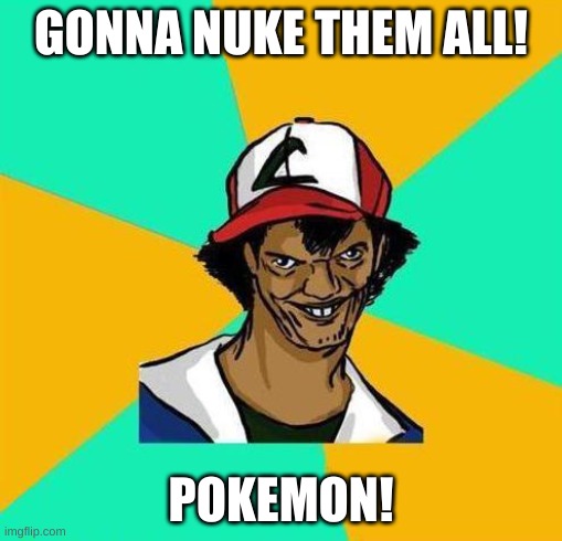 Dat Ash | GONNA NUKE THEM ALL! POKEMON! | image tagged in dat ash | made w/ Imgflip meme maker