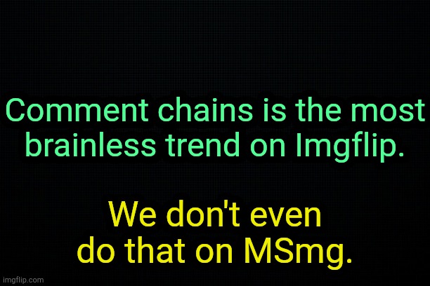 . | Comment chains is the most brainless trend on Imgflip. We don't even do that on MSmg. | image tagged in the black | made w/ Imgflip meme maker