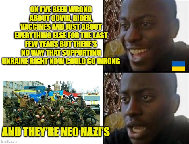 Mainstream media controlled NPC | OK I'VE BEEN WRONG ABOUT COVID, BIDEN, VACCINES AND JUST ABOUT EVERYTHING ELSE FOR THE LAST FEW YEARS BUT THERE'S NO WAY THAT SUPPORTING UKRAINE RIGHT NOW COULD GO WRONG; AND THEY'RE NEO NAZI'S | image tagged in happy to sad,ukraine support,what could go wrong,happy to sad guy | made w/ Imgflip meme maker