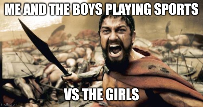 the boys | ME AND THE BOYS PLAYING SPORTS; VS THE GIRLS | image tagged in memes,sparta leonidas | made w/ Imgflip meme maker