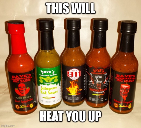 Dave's Handcrafted Hot Sauce promo | THIS WILL HEAT YOU UP | image tagged in dave's handcrafted hot sauce promo | made w/ Imgflip meme maker