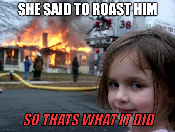 Disaster Girl Meme | SHE SAID TO ROAST HIM; SO THATS WHAT IT DID | image tagged in memes,disaster girl | made w/ Imgflip meme maker