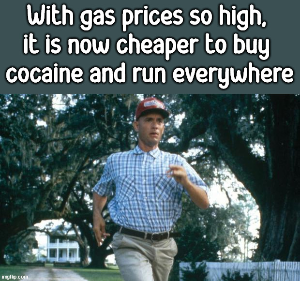 Hope this makes you laugh | With gas prices so high, 
it is now cheaper to buy 
cocaine and run everywhere | image tagged in run forrest run,political meme | made w/ Imgflip meme maker