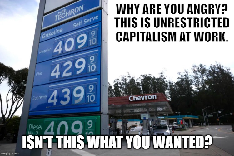 Gas Prices | WHY ARE YOU ANGRY? THIS IS UNRESTRICTED CAPITALISM AT WORK. ISN'T THIS WHAT YOU WANTED? | image tagged in gas prices,why are you angry | made w/ Imgflip meme maker