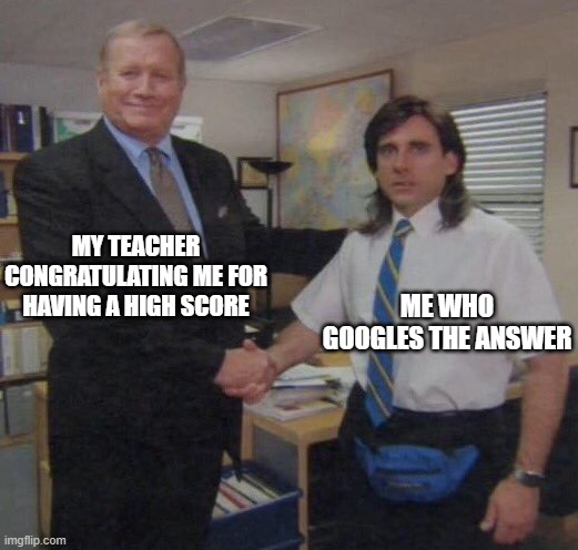 the office congratulations | MY TEACHER CONGRATULATING ME FOR HAVING A HIGH SCORE; ME WHO GOOGLES THE ANSWER | image tagged in the office congratulations | made w/ Imgflip meme maker