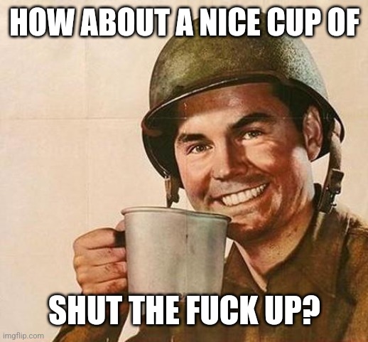 army | HOW ABOUT A NICE CUP OF SHUT THE FUCK UP? | image tagged in army | made w/ Imgflip meme maker