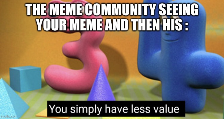 You simply have less value | THE MEME COMMUNITY SEEING YOUR MEME AND THEN HIS : | image tagged in you simply have less value | made w/ Imgflip meme maker