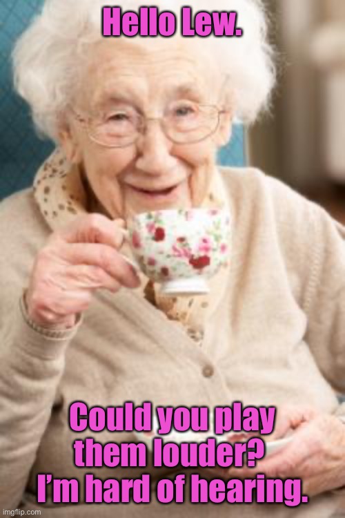 Old lady drinking tea | Hello Lew. Could you play them louder?  I’m hard of hearing. | image tagged in old lady drinking tea | made w/ Imgflip meme maker