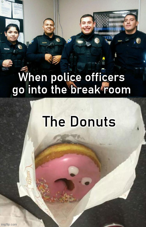 I feel the same thing when they pull me over. |  When police officers go into the break room; The Donuts | image tagged in police,donuts,eating,terror,what a terrible day to have eyes | made w/ Imgflip meme maker