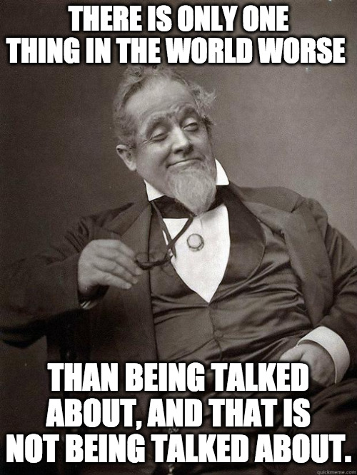 Gossip away. | THERE IS ONLY ONE THING IN THE WORLD WORSE; THAN BEING TALKED ABOUT, AND THAT IS NOT BEING TALKED ABOUT. | image tagged in 1889 guy,life advice,life problems,gossip | made w/ Imgflip meme maker