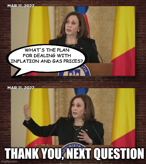She doesn't answer questions, because she has no answers. | WHAT'S THE PLAN FOR DEALING WITH INFLATION AND GAS PRICES? THANK YOU, NEXT QUESTION | image tagged in kamala harris,clueless | made w/ Imgflip meme maker