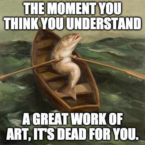 So surreal... |  THE MOMENT YOU THINK YOU UNDERSTAND; A GREAT WORK OF ART, IT'S DEAD FOR YOU. | image tagged in fish rowing boat,art,nihilism,confusion,surrealism | made w/ Imgflip meme maker