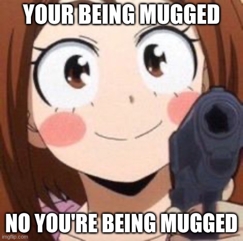 Uraraka | YOUR BEING MUGGED; NO YOU'RE BEING MUGGED | image tagged in uraraka | made w/ Imgflip meme maker