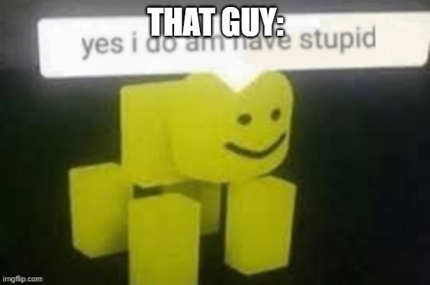 yes i do am have stupid | THAT GUY: | image tagged in yes i do am have stupid | made w/ Imgflip meme maker