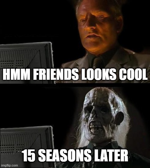 Memes Day (13) | HMM FRIENDS LOOKS COOL; 15 SEASONS LATER | image tagged in memes,i'll just wait here | made w/ Imgflip meme maker