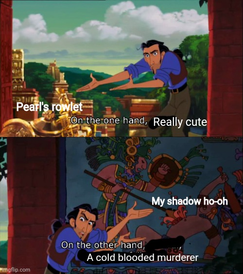 Road To El Dorado Gold And Failure | Really cute A cold blooded murderer Pearl's rowlet My shadow ho-oh | image tagged in road to el dorado gold and failure | made w/ Imgflip meme maker
