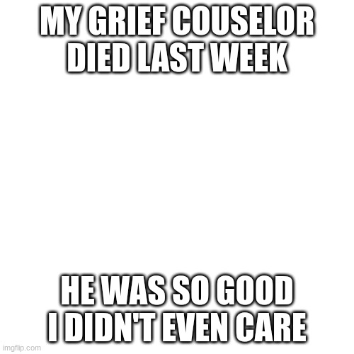 Dark humour: pt8 | MY GRIEF COUSELOR DIED LAST WEEK; HE WAS SO GOOD I DIDN'T EVEN CARE | image tagged in memes,yikes,offensive,lol | made w/ Imgflip meme maker