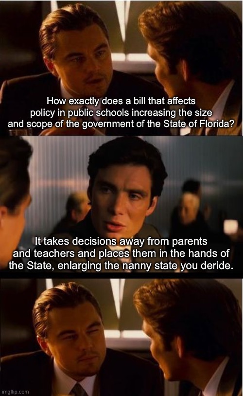 Republicans grow the state any chance they get | How exactly does a bill that affects policy in public schools increasing the size and scope of the government of the State of Florida? It takes decisions away from parents and teachers and places them in the hands of the State, enlarging the nanny state you deride. | image tagged in memes,inception | made w/ Imgflip meme maker