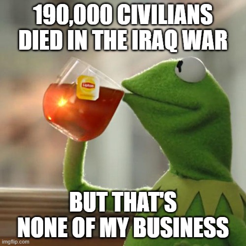 But That's None Of My Business Meme | 190,000 CIVILIANS DIED IN THE IRAQ WAR; BUT THAT'S NONE OF MY BUSINESS | image tagged in memes,but that's none of my business,kermit the frog | made w/ Imgflip meme maker