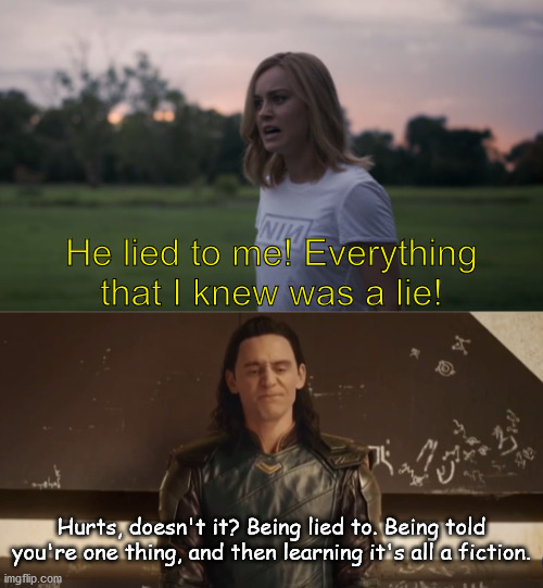 Thought of this when I watched the movie | He lied to me! Everything that I knew was a lie! Hurts, doesn't it? Being lied to. Being told you're one thing, and then learning it's all a fiction. | image tagged in loki,captain marvel | made w/ Imgflip meme maker