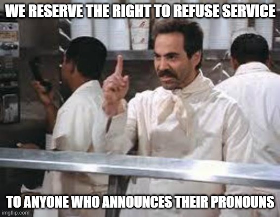 Announce pronouns at your own risk | WE RESERVE THE RIGHT TO REFUSE SERVICE; TO ANYONE WHO ANNOUNCES THEIR PRONOUNS | image tagged in no soup,pronouns,soup nazi,no soup for you | made w/ Imgflip meme maker