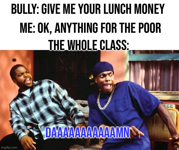 REKT | BULLY: GIVE ME YOUR LUNCH MONEY; ME: OK, ANYTHING FOR THE POOR; THE WHOLE CLASS:; DAAAAAAAAAAAMN | image tagged in ice cube damn,memes,funny,damn,rekt,oop | made w/ Imgflip meme maker