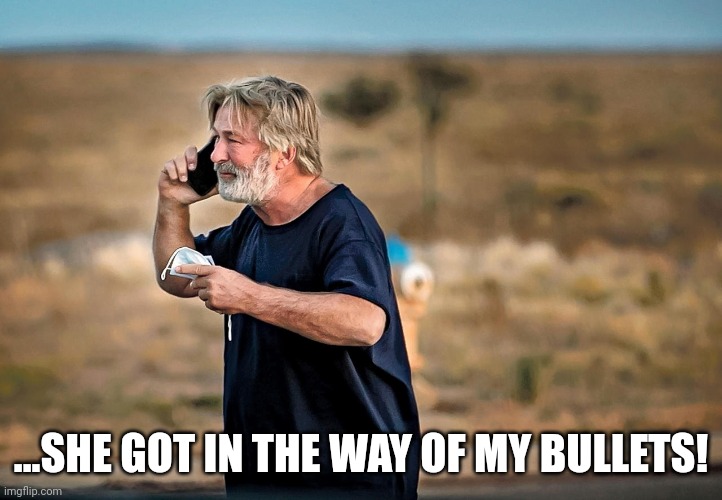 ALEC BALDWIN PHONE CALL | ...SHE GOT IN THE WAY OF MY BULLETS! | image tagged in alec baldwin phone call | made w/ Imgflip meme maker