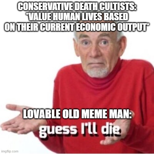 What Is The Value Of A Human Life? | CONSERVATIVE DEATH CULTISTS:
*VALUE HUMAN LIVES BASED ON THEIR CURRENT ECONOMIC OUTPUT*; LOVABLE OLD MEME MAN: | image tagged in guess i'll die,conservative logic,economics,capitalism,human rights,humanism | made w/ Imgflip meme maker