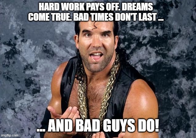 Tribute To Scott Hall | HARD WORK PAYS OFF. DREAMS COME TRUE. BAD TIMES DON'T LAST ... ... AND BAD GUYS DO! | image tagged in wwe,wcw | made w/ Imgflip meme maker