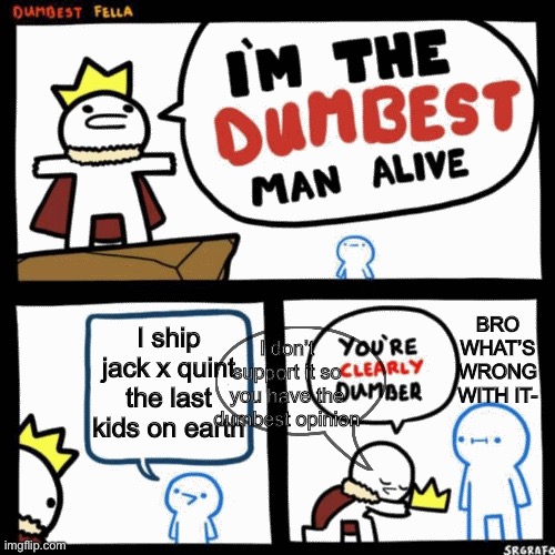 I don’t support it- | BRO WHAT’S WRONG WITH IT-; I ship jack x quint the last kids on earth; I don’t support it so you have the dumbest opinion | image tagged in i'm the dumbest man alive | made w/ Imgflip meme maker