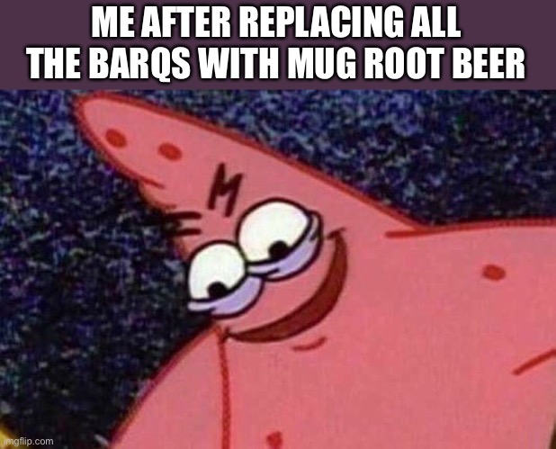 Evil Patrick  | ME AFTER REPLACING ALL THE BARQS WITH MUG ROOT BEER | image tagged in evil patrick,mug root beer,root beer,barqs,soda,memes | made w/ Imgflip meme maker