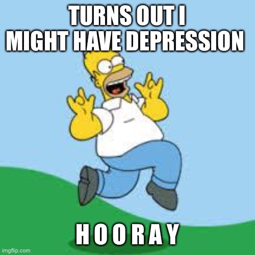 Hooray Homer | TURNS OUT I MIGHT HAVE DEPRESSION; H O O R A Y | image tagged in hooray homer | made w/ Imgflip meme maker