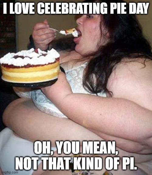 Fat woman with cake | I LOVE CELEBRATING PIE DAY; OH, YOU MEAN, NOT THAT KIND OF PI. | image tagged in fat woman with cake | made w/ Imgflip meme maker
