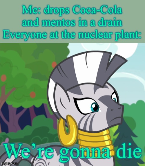 Don’t do it |  Me: drops Coca-Cola and mentos in a drain
Everyone at the nuclear plant:; We’re gonna die | image tagged in concerned zecora mlp,yes,nuclear power,coca cola,mentos | made w/ Imgflip meme maker